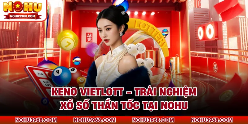 Keno Vietlott - Trải Nghiệm Xổ Số Thần Tốc Tại NOHU