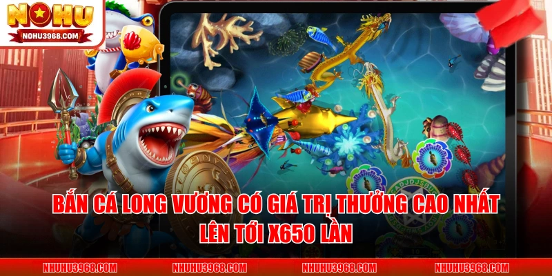 Bắn Cá Long Vương có giá trị thưởng cao nhất lên tới x650 lần